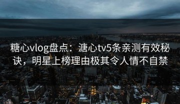 糖心vlog盘点：溏心tv5条亲测有效秘诀，明星上榜理由极其令人情不自禁