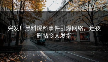 突发！黑料爆料事件引爆网络，连夜删帖令人发指