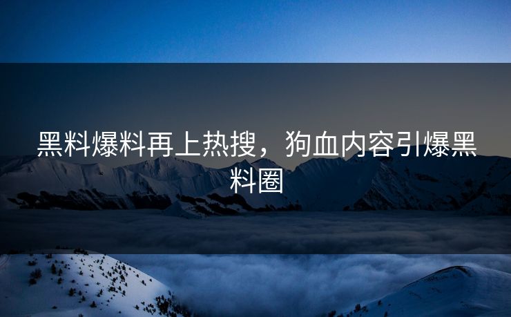 黑料爆料再上热搜，狗血内容引爆黑料圈