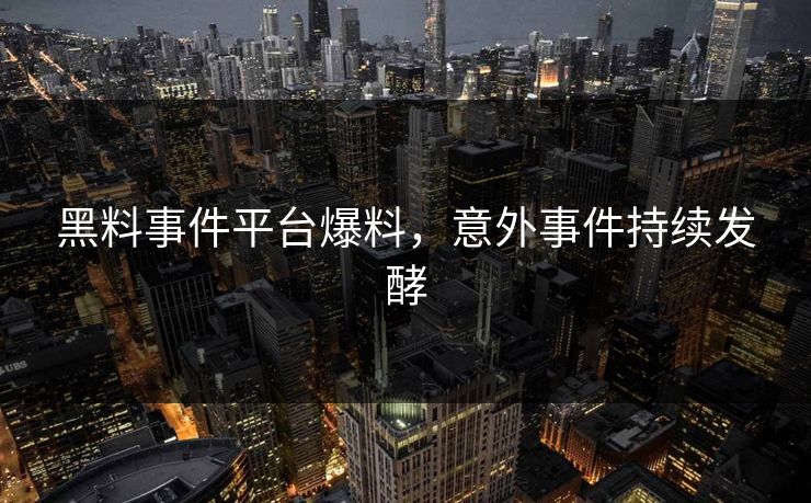 黑料事件平台爆料，意外事件持续发酵