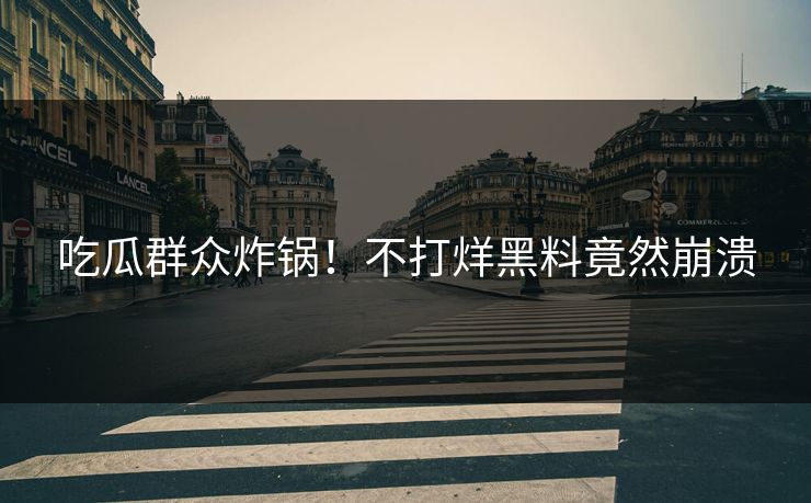 吃瓜群众炸锅！不打烊黑料竟然崩溃