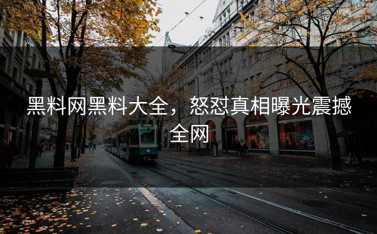 黑料网黑料大全，怒怼真相曝光震撼全网