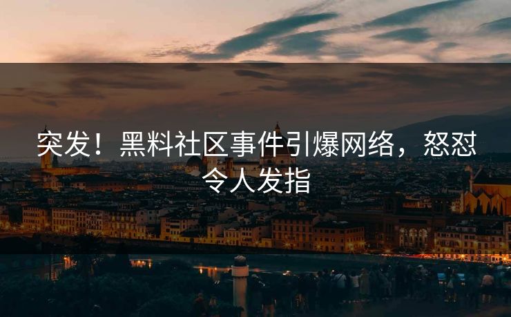 突发！黑料社区事件引爆网络，怒怼令人发指