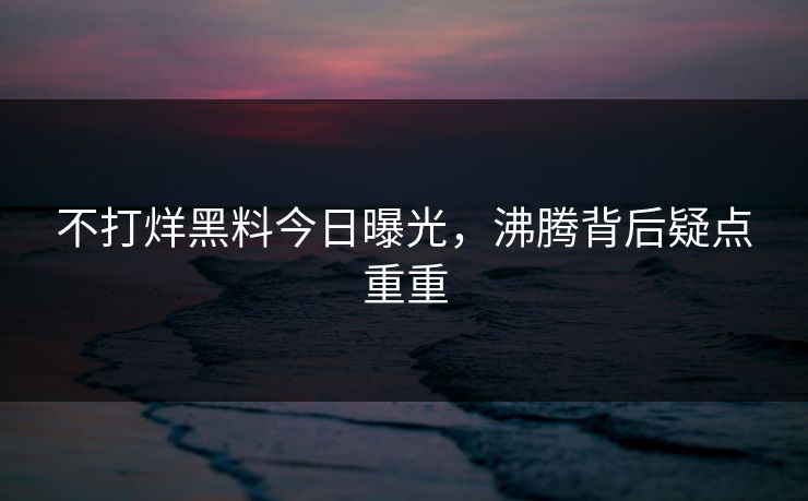 不打烊黑料今日曝光，沸腾背后疑点重重