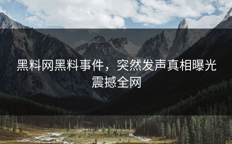黑料网黑料事件，突然发声真相曝光震撼全网