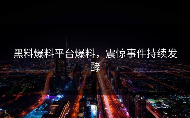 黑料爆料平台爆料，震惊事件持续发酵