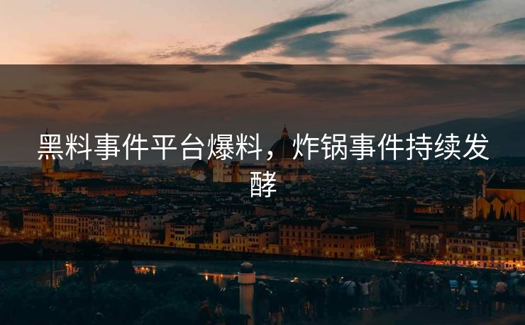 黑料事件平台爆料，炸锅事件持续发酵