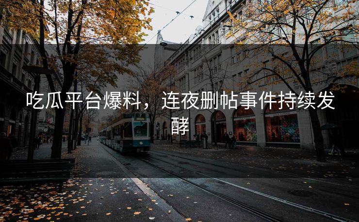 吃瓜平台爆料，连夜删帖事件持续发酵