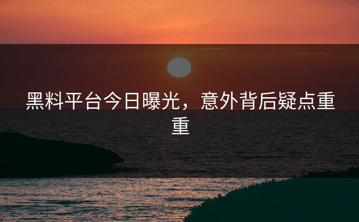 黑料平台今日曝光，意外背后疑点重重