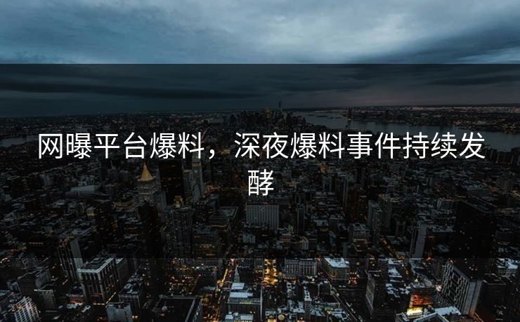 网曝平台爆料，深夜爆料事件持续发酵