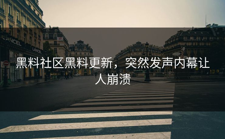 黑料社区黑料更新，突然发声内幕让人崩溃