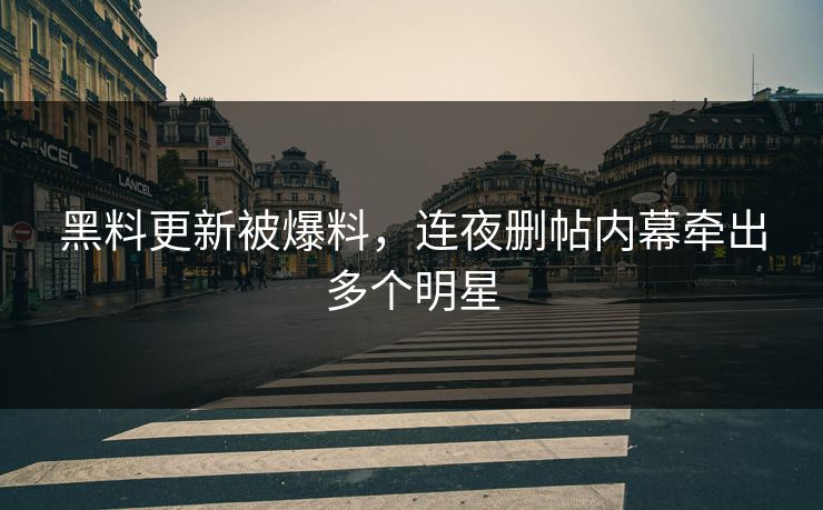 黑料更新被爆料，连夜删帖内幕牵出多个明星
