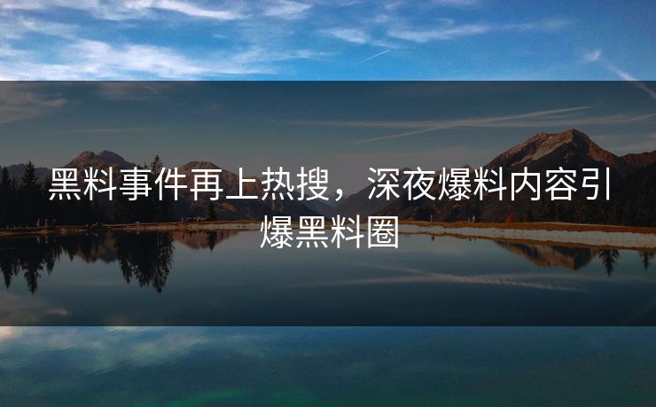 黑料事件再上热搜，深夜爆料内容引爆黑料圈