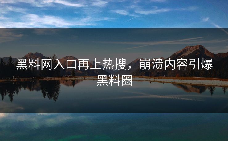 黑料网入口再上热搜，崩溃内容引爆黑料圈