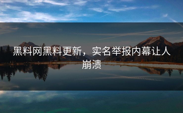 黑料网黑料更新，实名举报内幕让人崩溃