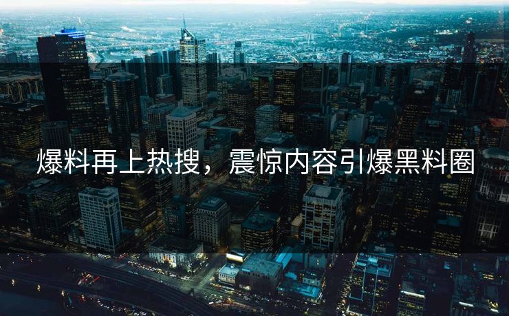 爆料再上热搜，震惊内容引爆黑料圈