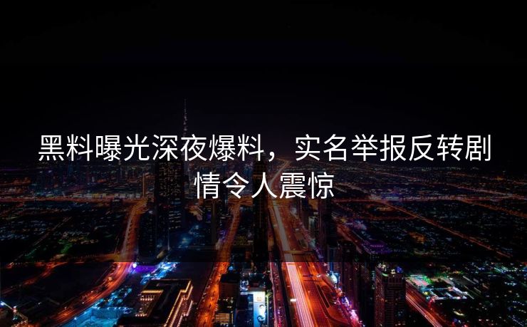 黑料曝光深夜爆料，实名举报反转剧情令人震惊