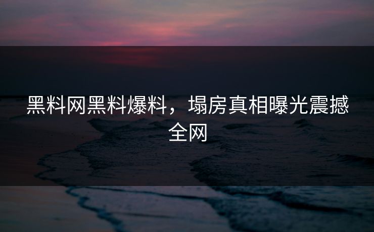 黑料网黑料爆料，塌房真相曝光震撼全网