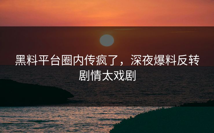 黑料平台圈内传疯了，深夜爆料反转剧情太戏剧