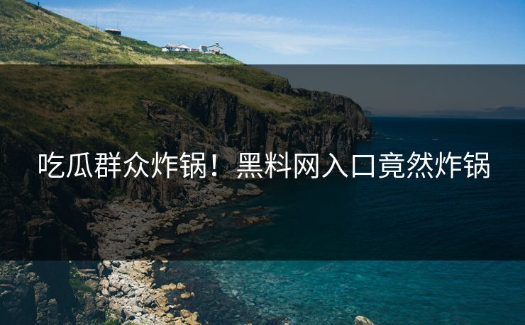 吃瓜群众炸锅！黑料网入口竟然炸锅