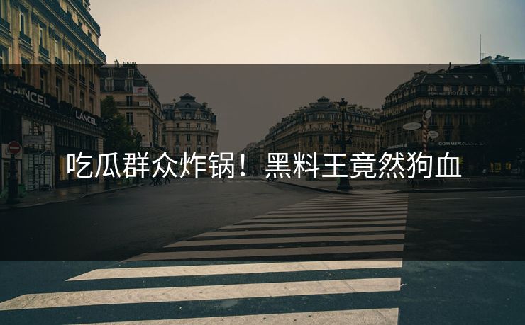 吃瓜群众炸锅！黑料王竟然狗血