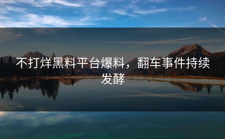 不打烊黑料平台爆料，翻车事件持续发酵