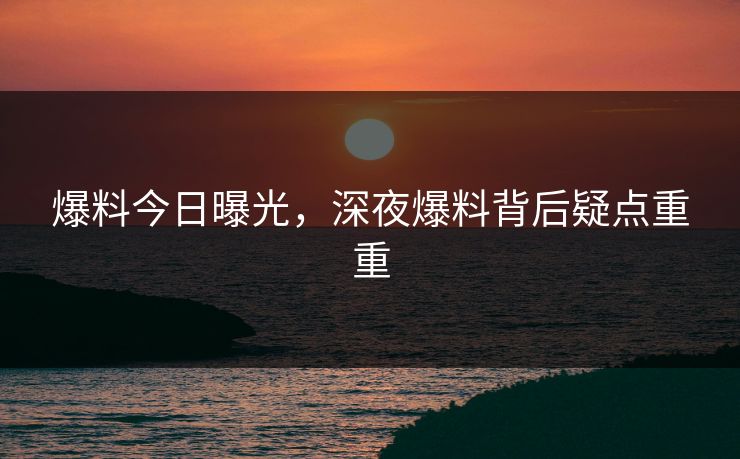 爆料今日曝光，深夜爆料背后疑点重重