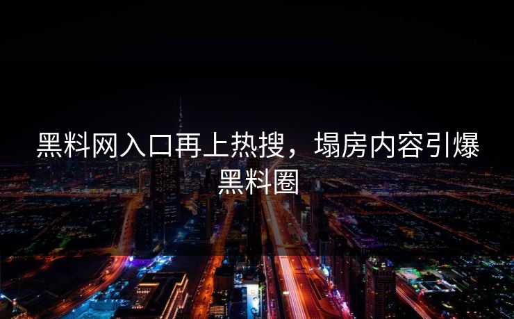 黑料网入口再上热搜，塌房内容引爆黑料圈
