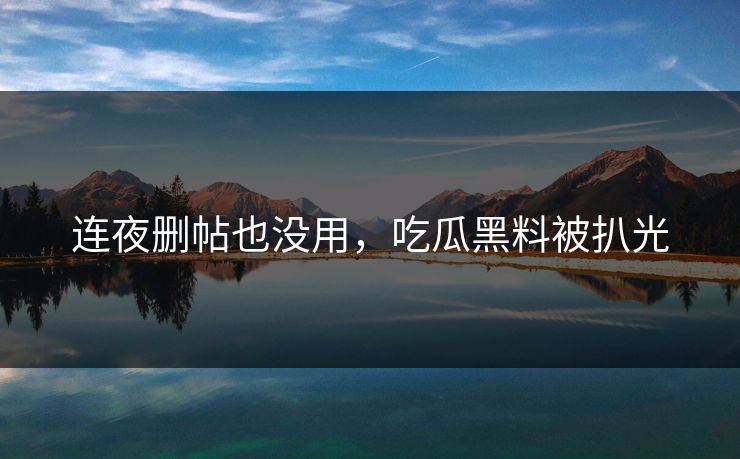 连夜删帖也没用，吃瓜黑料被扒光