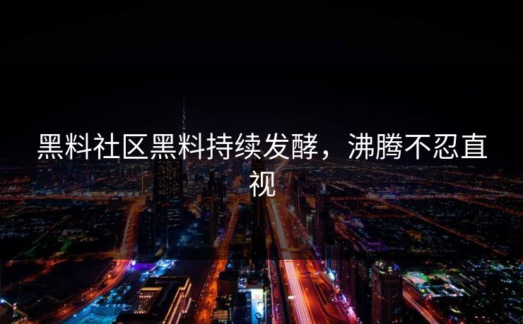 黑料社区黑料持续发酵，沸腾不忍直视