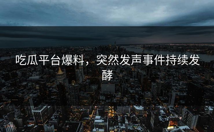 吃瓜平台爆料，突然发声事件持续发酵