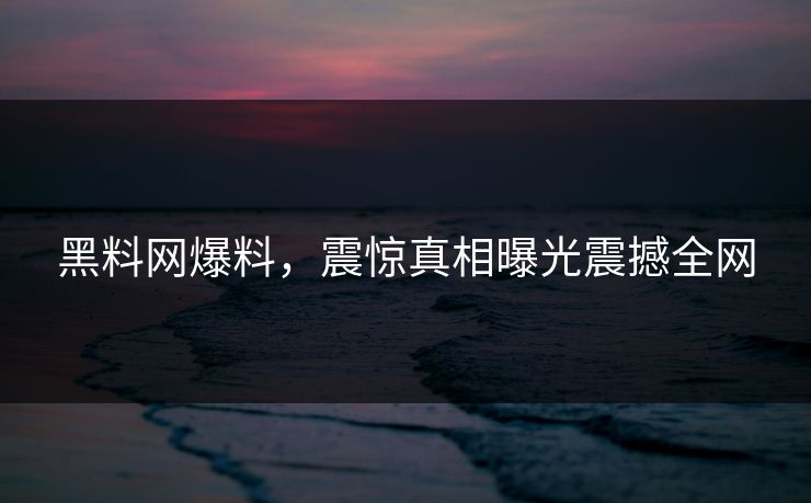 黑料网爆料，震惊真相曝光震撼全网