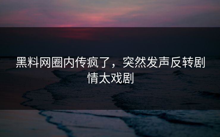 黑料网圈内传疯了，突然发声反转剧情太戏剧