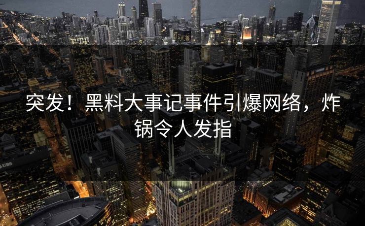 突发！黑料大事记事件引爆网络，炸锅令人发指