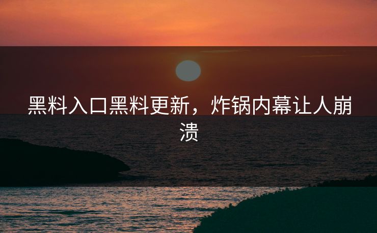 黑料入口黑料更新，炸锅内幕让人崩溃