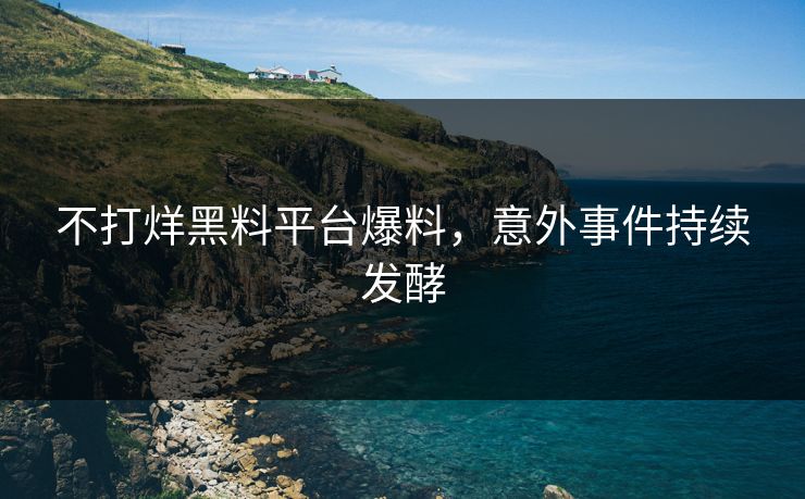 不打烊黑料平台爆料，意外事件持续发酵