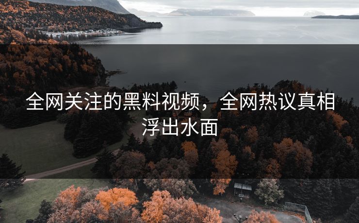 全网关注的黑料视频，全网热议真相浮出水面