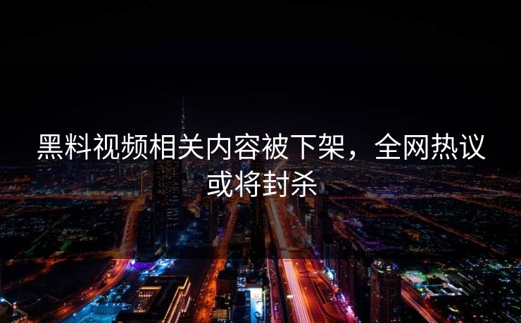黑料视频相关内容被下架，全网热议或将封杀