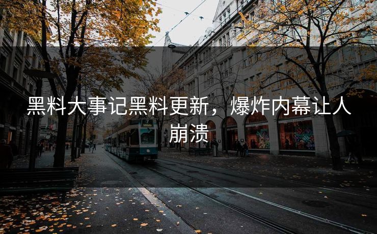 黑料大事记黑料更新，爆炸内幕让人崩溃