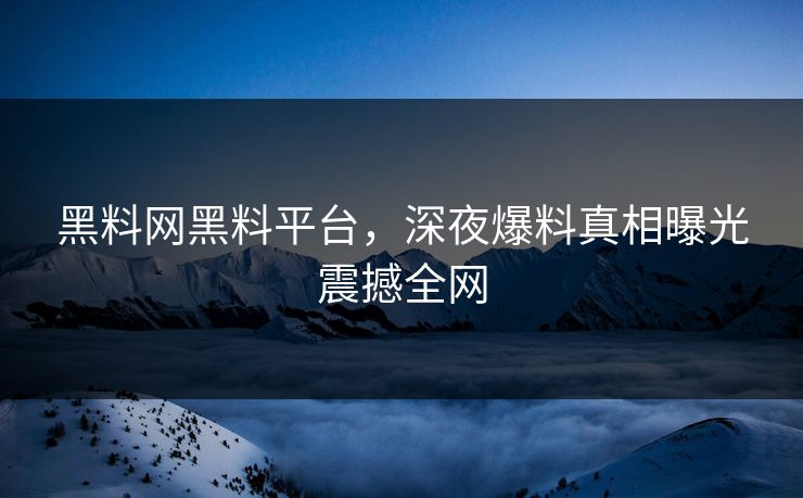 黑料网黑料平台，深夜爆料真相曝光震撼全网
