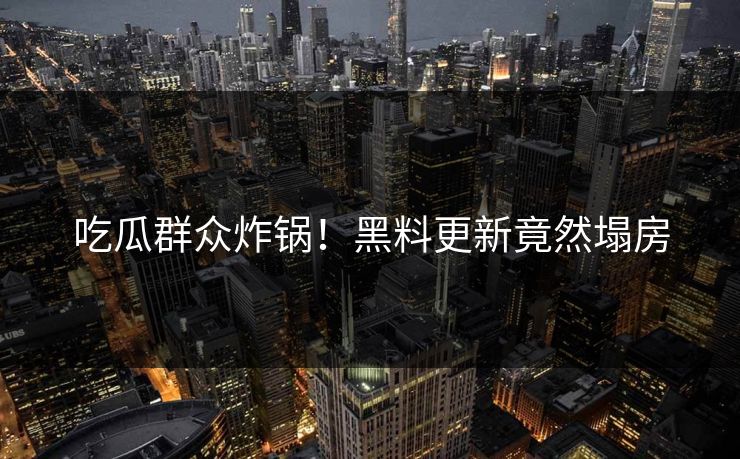 吃瓜群众炸锅！黑料更新竟然塌房