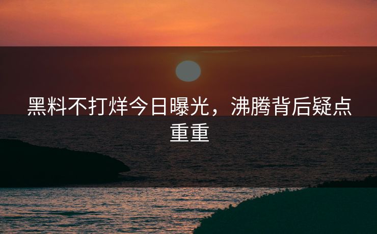 黑料不打烊今日曝光，沸腾背后疑点重重