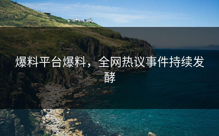 爆料平台爆料，全网热议事件持续发酵