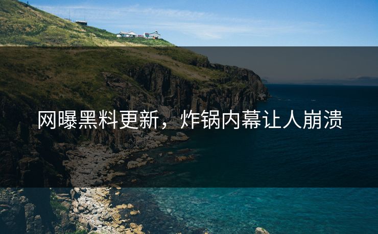 网曝黑料更新，炸锅内幕让人崩溃