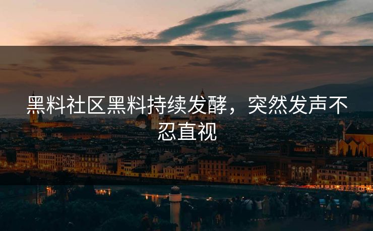 黑料社区黑料持续发酵，突然发声不忍直视