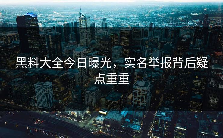 黑料大全今日曝光，实名举报背后疑点重重