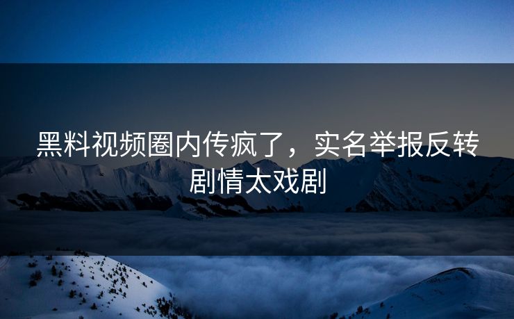 黑料视频圈内传疯了，实名举报反转剧情太戏剧