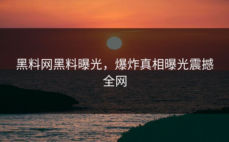 黑料网黑料曝光，爆炸真相曝光震撼全网