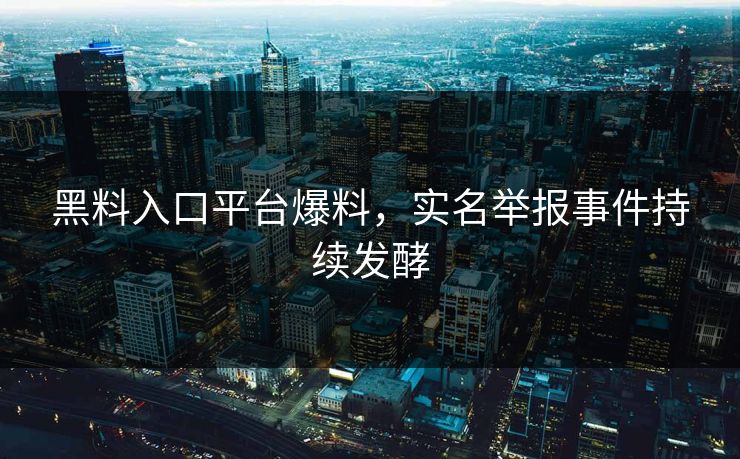 黑料入口平台爆料，实名举报事件持续发酵