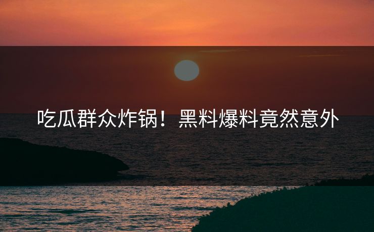 吃瓜群众炸锅！黑料爆料竟然意外